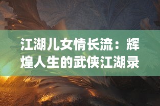 江湖儿女情长流：辉煌人生的武侠江湖录，英勇、智慧与情义的历史逐浪