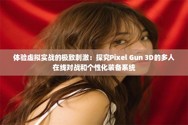 体验虚拟实战的极致刺激：探究Pixel Gun 3D的多人在线对战和个性化装备系统