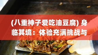 (八重神子爱吃油豆腐) 身临其境：体验充满挑战与乐趣的吃八重神子浮头战术决策游戏