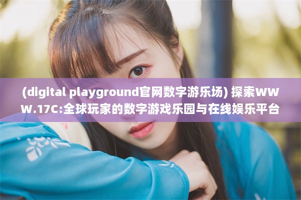 (digital playground官网数字游乐场) 探索WWW.17C:全球玩家的数字游戏乐园与在线娱乐平台之旅