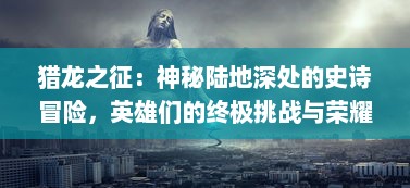 猎龙之征：神秘陆地深处的史诗冒险，英雄们的终极挑战与荣耀之路