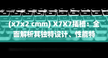 (x7x2 cmm) X7X7插槽：全面解析其独特设计、性能特性与广泛应用领域