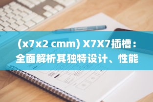 (x7x2 cmm) X7X7插槽：全面解析其独特设计、性能特性与广泛应用领域