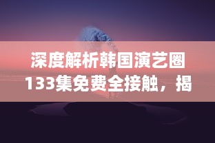 深度解析韩国演艺圈133集免费全接触，揭秘星辰大海背后的艰辛与辉煌 v1.8.6下载