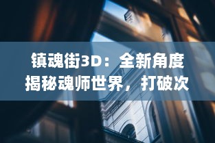 镇魂街3D：全新角度揭秘魂师世界，打破次元壁挑战现实与虚幻边界