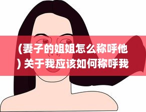 (妻子的姐姐怎么称呼他) 关于我应该如何称呼我的妻子的姐姐的女儿的疑惑与探讨