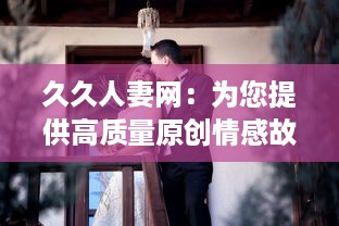 久久人妻网：为您提供高质量原创情感故事，深度解读人妻生活琐事和心路历程