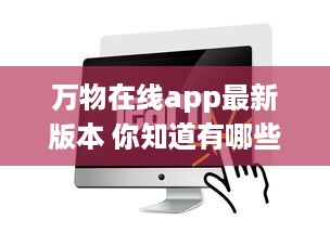 万物在线app最新版本 你知道有哪些全新升级亮点吗 点击了解一键直达全新体验