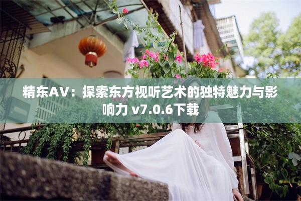 精东AV：探索东方视听艺术的独特魅力与影响力 v7.0.6下载