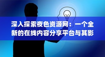 深入探索夜色资源网：一个全新的在线内容分享平台与其影响力分析