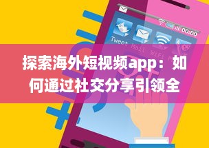 探索海外短视频app：如何通过社交分享引领全球潮流 剖析平台特色与用户互动之秘