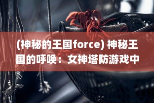 (神秘的王国force) 神秘王国的呼唤：女神塔防游戏中的策略与冒险的完美融合