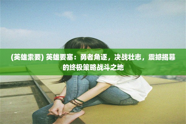 (英雄索要) 英雄要塞：勇者角逐，决战壮志，震撼揭幕的终极策略战斗之地