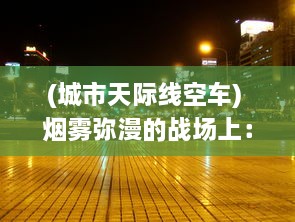 (城市天际线空车) 烟雾弥漫的战场上：揭秘掌控天际线空袭霸业的策略与技巧