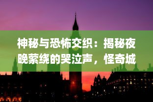 神秘与恐怖交织：揭秘夜晚萦绕的哭泣声，怪奇城堡中究竟隐藏着什么秘密