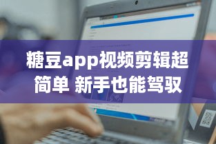 糖豆app视频剪辑超简单 新手也能驾驭的视频制作神器，解锁更多创意玩法