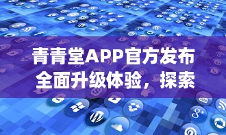 青青堂APP官方发布 全面升级体验，探索更多功能 立即更新，解锁新鲜玩法