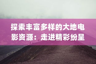 探索丰富多样的大地电影资源：走进精彩纷呈的第二页，发现更多未知的影视瑰宝