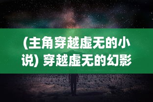 (主角穿越虚无的小说) 穿越虚无的幻影：探索空之幻想与现实交织的神秘领域