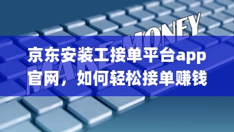 京东安装工接单平台app官网，如何轻松接单赚钱 全面解析工作流程和操作攻略