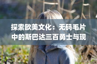 探索欧美文化：无码毛片中的斯巴达三百勇士与现代西方女性性解放运动的关联