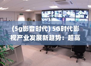 (5g影音时代) 5G时代影视产业发展新趋势：超高速网络与虚拟现实的剧变影响