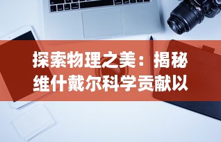 探索物理之美：揭秘维什戴尔科学贡献以及其对现代科技影响的深度解析