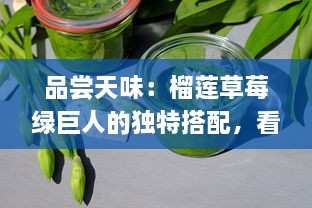 品尝天味：榴莲草莓绿巨人的独特搭配，看视频一探究竟其吃法与美味秘密 v4.5.2下载