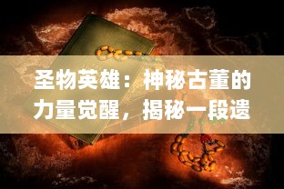 圣物英雄：神秘古董的力量觉醒，揭秘一段遗落在历史尘埃中的勇者史诗