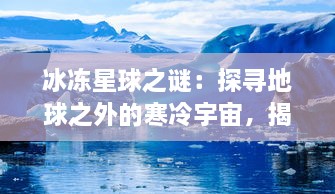 冰冻星球之谜：探寻地球之外的寒冷宇宙，揭示未知冰封生命形态的奥秘