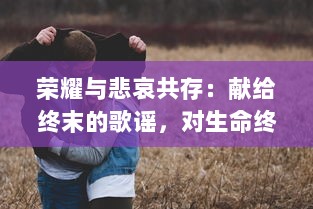 荣耀与悲哀共存：献给终末的歌谣，对生命终结之时的微妙理解与深情挽歌