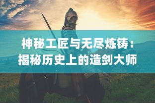 神秘工匠与无尽炼铸：揭秘历史上的造剑大师与他们传世之作的传奇故事