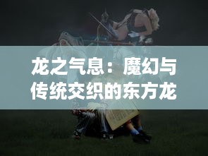 龙之气息：魔幻与传统交织的东方龙文化与其在现代社会的影响与演绎