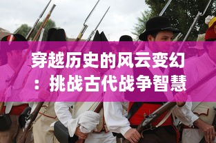 穿越历史的风云变幻：挑战古代战争智慧的引人入胜之旅，问战三国 详解