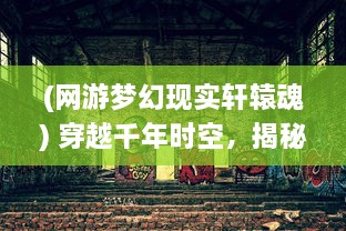 (网游梦幻现实轩辕魂) 穿越千年时空，揭秘神秘古老之地：梦幻轩辕的魅力与传奇故事