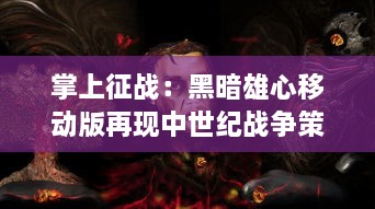 掌上征战：黑暗雄心移动版再现中世纪战争策略的残酷与野心