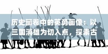 历史画卷中的英勇画像：以三国消雄为切入点，探索古代战争英雄形象塑造与演变