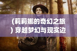 (莉莉娜的奇幻之旅) 穿越梦幻与现实边缘，邂逅梦境奇缘：莉亚的奇幻冒险之旅