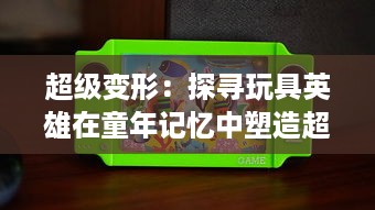 超级变形：探寻玩具英雄在童年记忆中塑造超能力梦想的神奇之旅