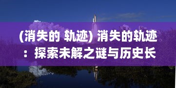 (消失的 轨迹) 消失的轨迹：探索未解之谜与历史长河中被隐藏的秘密