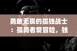 勇敢无畏的孤独战士：孤勇者爱冒险，独自闯荡未知世界的心路历程