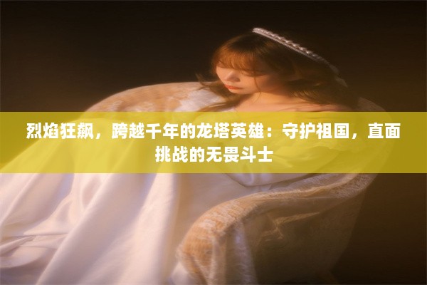 烈焰狂飙，跨越千年的龙塔英雄：守护祖国，直面挑战的无畏斗士