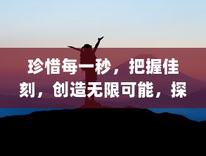 珍惜每一秒，把握佳刻，创造无限可能，探讨如何高效利用时间的生活哲学