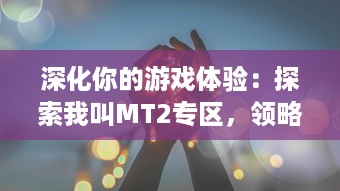 深化你的游戏体验：探索我叫MT2专区，领略第一手游的魅力和独特玩法