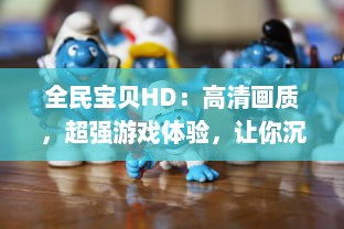 全民宝贝HD：高清画质，超强游戏体验，让你沉浸在欢乐的竞技世界中