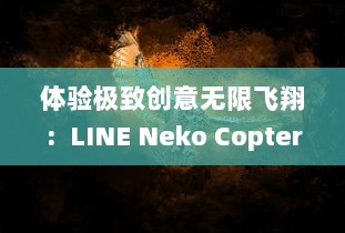 体验极致创意无限飞翔:  LINE Neko Copter的奇幻飞行之旅带你穿越神秘的猫国度