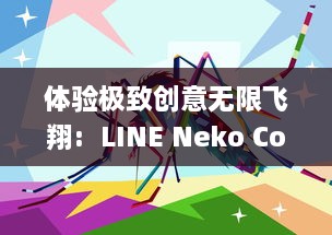 体验极致创意无限飞翔:  LINE Neko Copter的奇幻飞行之旅带你穿越神秘的猫国度