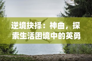 逆境抉择：神曲，探索生活困境中的英勇决策与人生意义的深度音乐旅程