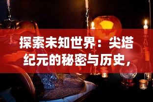 探索未知世界：尖塔纪元的秘密与历史，科技与文明的冲突探究与未来发展