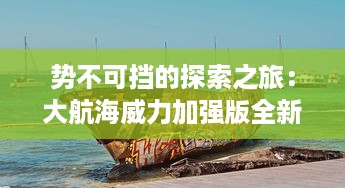 势不可挡的探索之旅：大航海威力加强版全新升级引领历史航海时代风潮